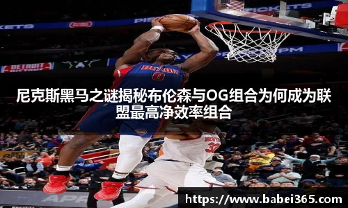 尼克斯黑马之谜揭秘布伦森与OG组合为何成为联盟最高净效率组合
