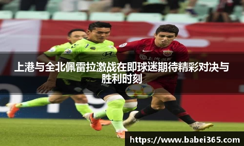 上港与全北佩雷拉激战在即球迷期待精彩对决与胜利时刻